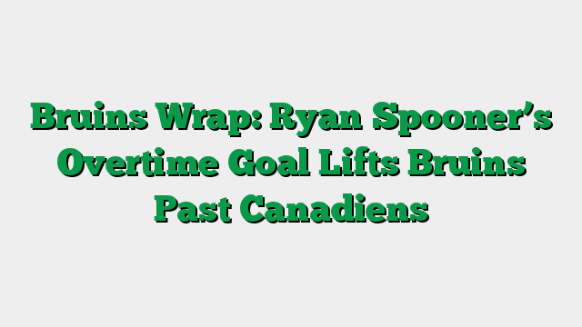 Bruins Wrap: Ryan Spooner’s Overtime Goal Lifts Bruins Past Canadiens