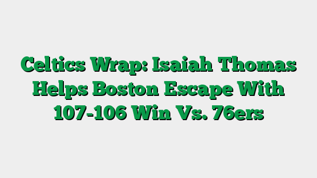 Celtics Wrap: Isaiah Thomas Helps Boston Escape With 107-106 Win Vs. 76ers