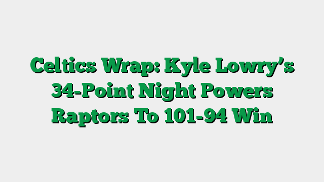 Celtics Wrap: Kyle Lowry’s 34-Point Night Powers Raptors To 101-94 Win