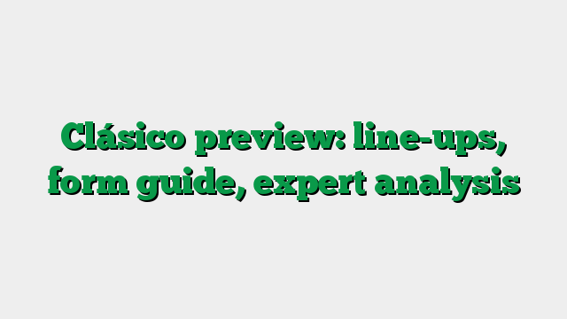Clásico preview: line-ups, form guide, expert analysis