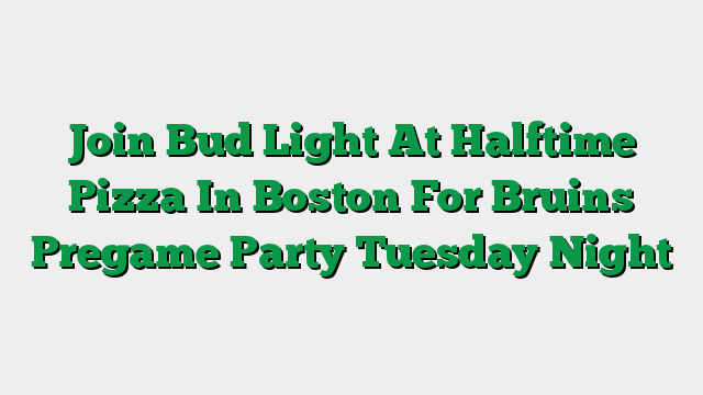 Join Bud Light At Halftime Pizza In Boston For Bruins Pregame Party Tuesday Night