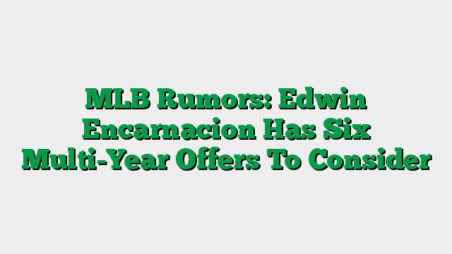MLB Rumors: Edwin Encarnacion Has Six Multi-Year Offers To Consider
