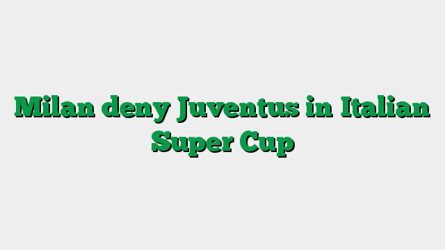 Milan deny Juventus in Italian Super Cup