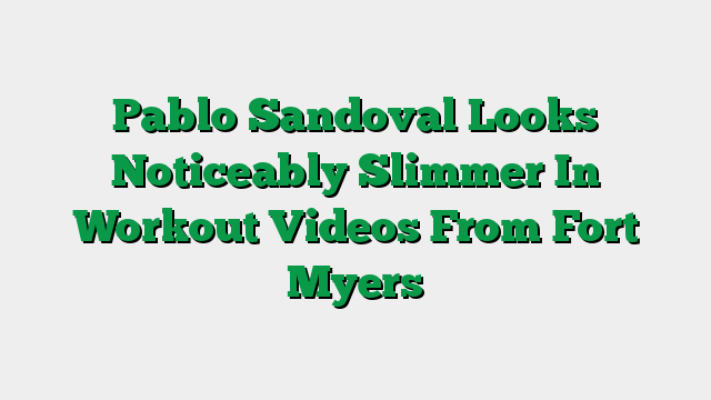 Pablo Sandoval Looks Noticeably Slimmer In Workout Videos From Fort Myers