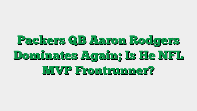 Packers QB Aaron Rodgers Dominates Again; Is He NFL MVP Frontrunner?