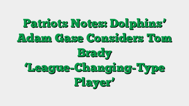 Patriots Notes: Dolphins’ Adam Gase Considers Tom Brady ‘League-Changing-Type Player’