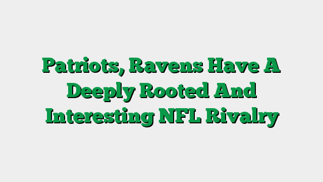 Patriots, Ravens Have A Deeply Rooted And Interesting NFL Rivalry