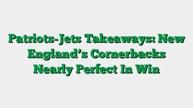 Patriots-Jets Takeaways: New England’s Cornerbacks Nearly Perfect In Win