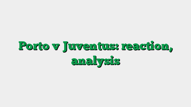 Porto v Juventus: reaction, analysis