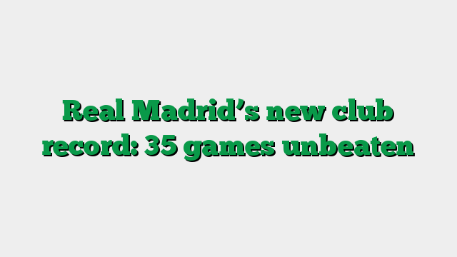 Real Madrid’s new club record: 35 games unbeaten