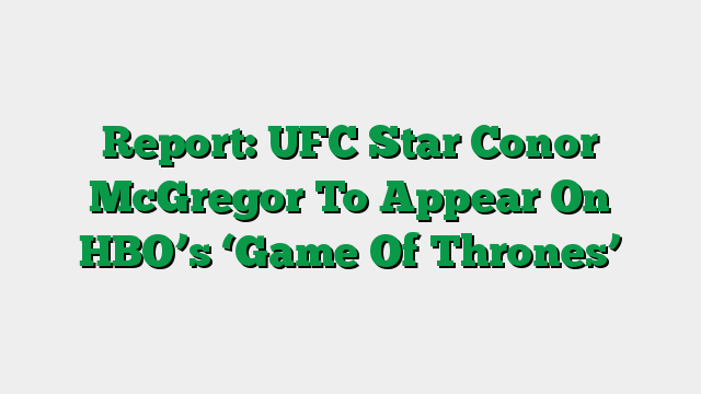 Report: UFC Star Conor McGregor To Appear On HBO’s ‘Game Of Thrones’