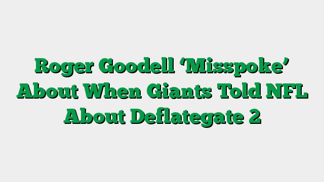 Roger Goodell ‘Misspoke’ About When Giants Told NFL About Deflategate 2