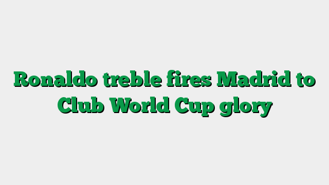 Ronaldo treble fires Madrid to Club World Cup glory