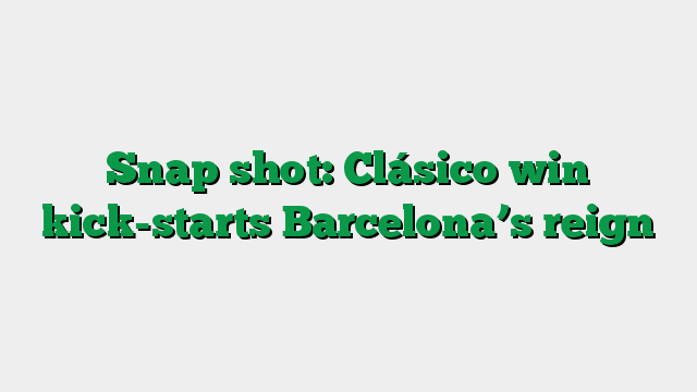 Snap shot: Clásico win kick-starts Barcelona’s reign