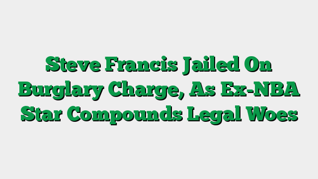 Steve Francis Jailed On Burglary Charge, As Ex-NBA Star Compounds Legal Woes