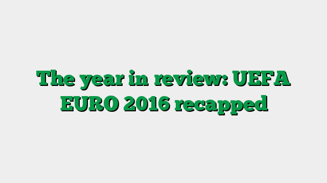 The year in review: UEFA EURO 2016 recapped