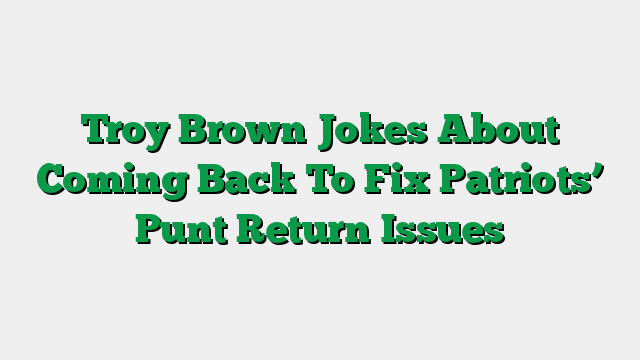 Troy Brown Jokes About Coming Back To Fix Patriots’ Punt Return Issues