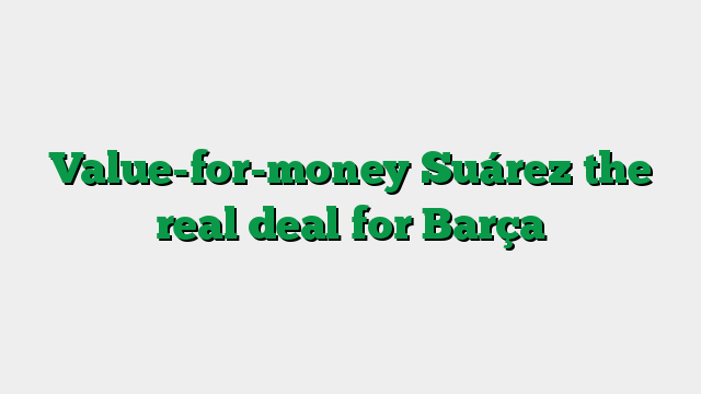 Value-for-money Suárez the real deal for Barça