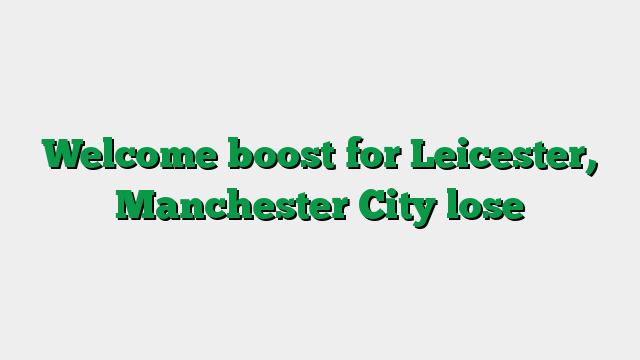 Welcome boost for Leicester, Manchester City lose