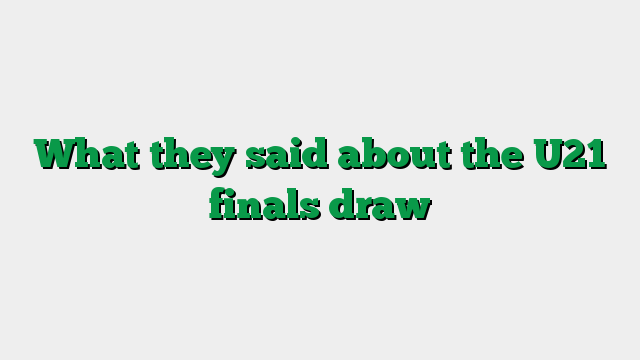 What they said about the U21 finals draw