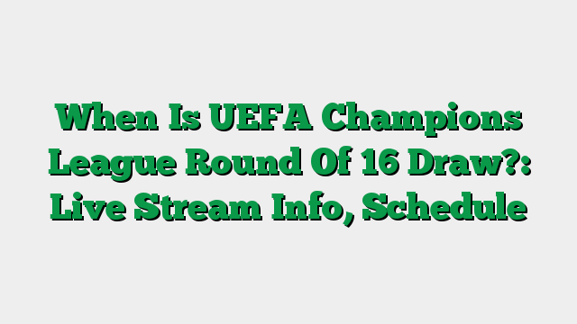 When Is UEFA Champions League Round Of 16 Draw?: Live Stream Info, Schedule