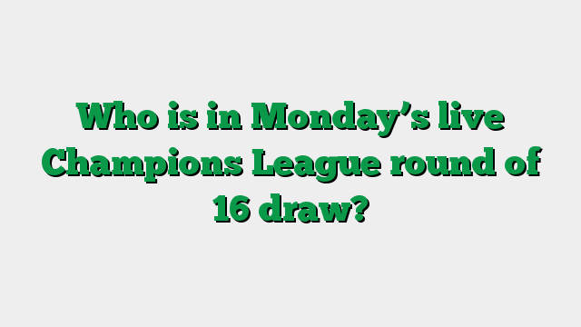 Who is in Monday’s live Champions League round of 16 draw?