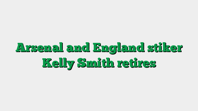 Arsenal and England stiker Kelly Smith retires