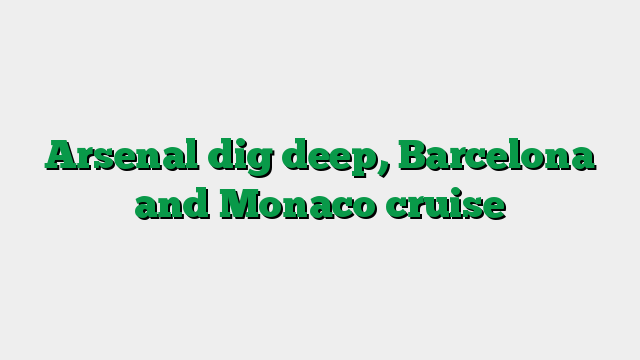 Arsenal dig deep, Barcelona and Monaco cruise