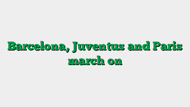 Barcelona, Juventus and Paris march on