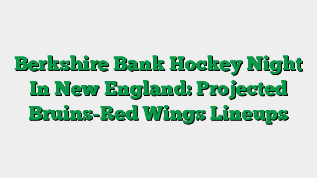 Berkshire Bank Hockey Night In New England: Projected Bruins-Red Wings Lineups