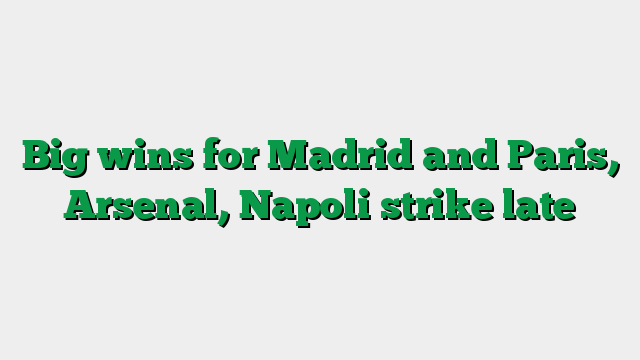 Big wins for Madrid and Paris, Arsenal, Napoli strike late