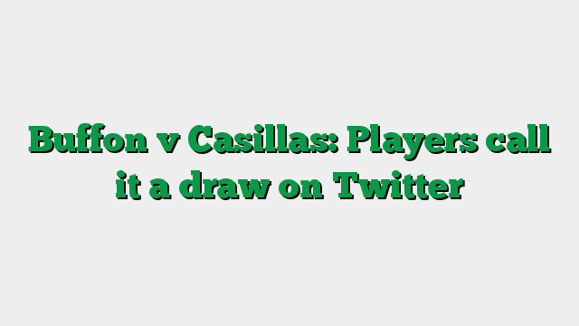 Buffon v Casillas: Players call it a draw on Twitter