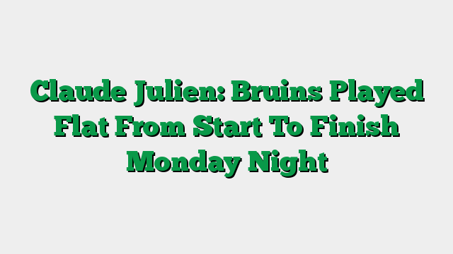 Claude Julien: Bruins Played Flat From Start To Finish Monday Night
