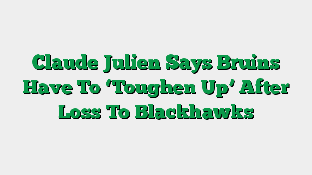 Claude Julien Says Bruins Have To ‘Toughen Up’ After Loss To Blackhawks