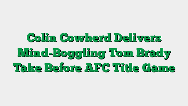 Colin Cowherd Delivers Mind-Boggling Tom Brady Take Before AFC Title Game