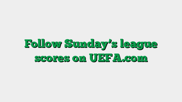 Follow Sunday’s league scores on UEFA.com