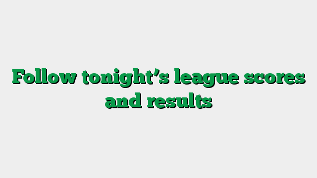 Follow tonight’s league scores and results