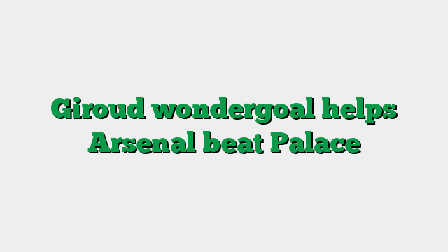 Giroud wondergoal helps Arsenal beat Palace