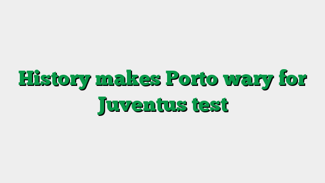 History makes Porto wary for Juventus test