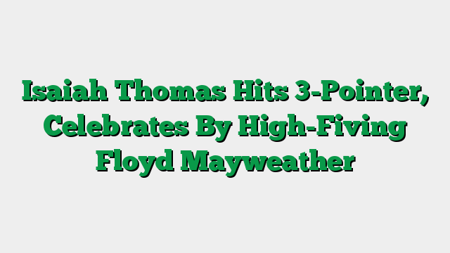 Isaiah Thomas Hits 3-Pointer, Celebrates By High-Fiving Floyd Mayweather