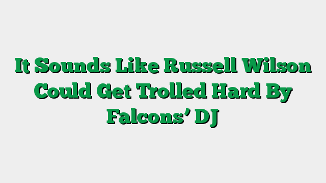 It Sounds Like Russell Wilson Could Get Trolled Hard By Falcons’ DJ