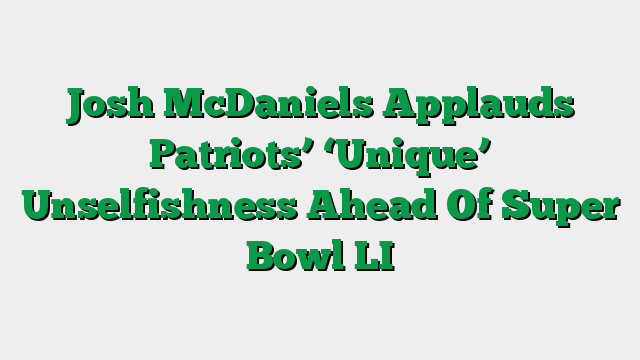 Josh McDaniels Applauds Patriots’ ‘Unique’ Unselfishness Ahead Of Super Bowl LI