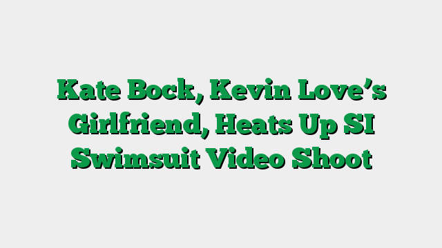 Kate Bock, Kevin Love’s Girlfriend, Heats Up SI Swimsuit Video Shoot