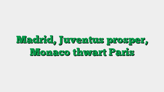 Madrid, Juventus prosper, Monaco thwart Paris
