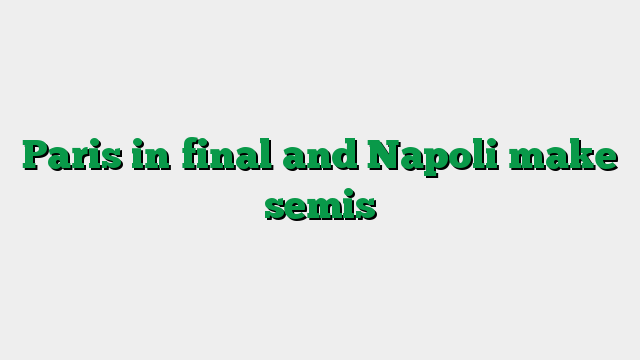 Paris in final and Napoli make semis