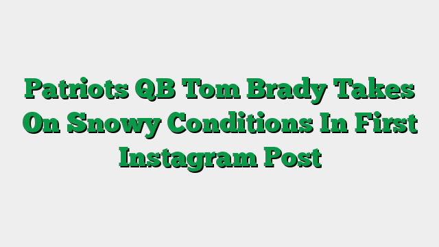 Patriots QB Tom Brady Takes On Snowy Conditions In First Instagram Post