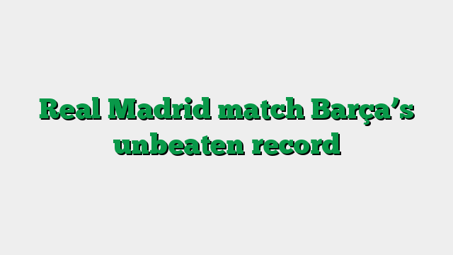Real Madrid match Barça’s unbeaten record