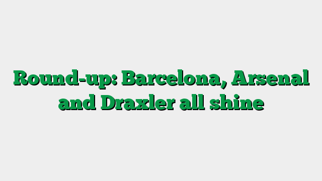 Round-up: Barcelona, Arsenal and Draxler all shine
