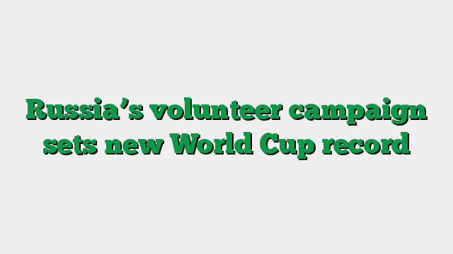 Russia’s volunteer campaign sets new World Cup record