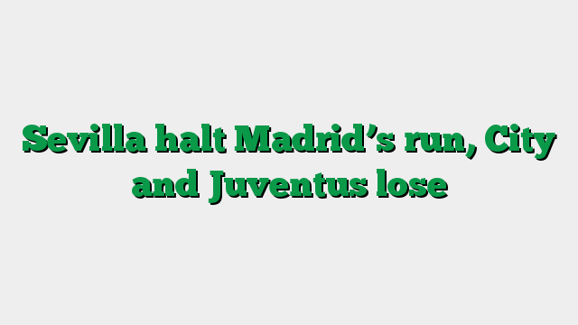 Sevilla halt Madrid’s run, City and Juventus lose